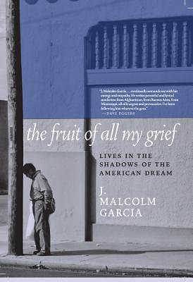 The Fruit of All My Grief: Lives in the Shadows of the American Dream by J. Malcolm Garcia