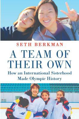 A Team of Their Own: How the Sisterhood and Sacrifice of Korea's Unified Olympic Hockey Team Inspired the World by Seth Berkman