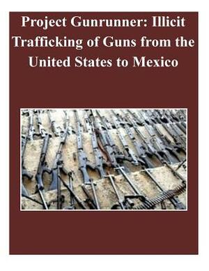 Project Gunrunner: Illicit Trafficking of Guns from the United States to Mexico by U. S. Department of Justice