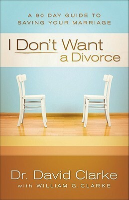 I Don't Want a Divorce: A 90 Day Guide to Saving Your Marriage by David Clarke, William G. Clarke