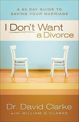 I Don't Want a Divorce: A 90 Day Guide to Saving Your Marriage by William G. Clarke, David Clarke