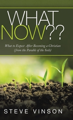 What Now: What to Expect After Becoming a Christian (From the Parable of the Soils) by Steve Vinson