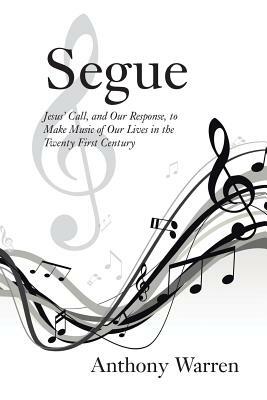 Segue: Jesus' Call, and Our Response, to Make Music of Our Lives in the Twenty First Century by Anthony Warren