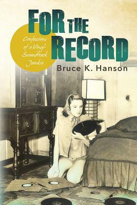 For the Record: Confessions of a Vinyl-Soundtrack Junkie by Bruce K. Hanson