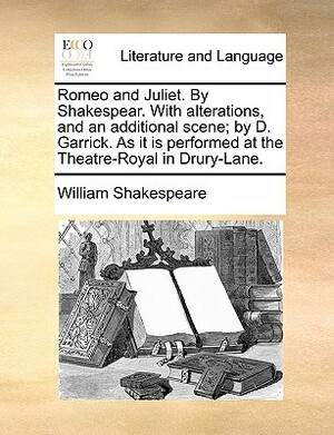 Romeo and Juliet. by Shakespear. with Alterations, and an Additional Scene; By D. Garrick. as It Is Performed at the Theatre-Royal in Drury-Lane. by William Shakespeare