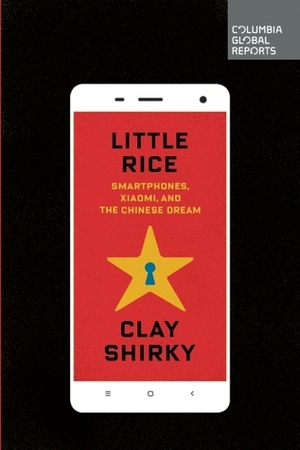 Little Rice: Smartphones, Xiaomi, and The Chinese Dream by Clay Shirky