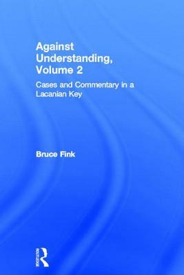 Against Understanding, Volume 2: Cases and Commentary in a Lacanian Key by Bruce Fink