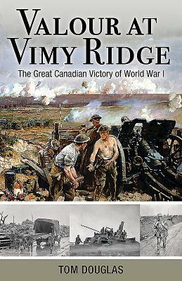 Valour at Vimy Ridge: The Great Canadian Victory of World War I by Tom Douglas