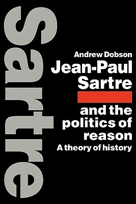 Jean-Paul Sartre and the Politics of Reason: A Theory of History by Andrew Dobson