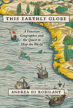 This Earthly Globe: A Venetian Geographer and the Quest to Map the World by Andrea Di Robilant
