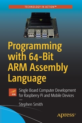 Programming with 64-Bit Arm Assembly Language: Single Board Computer Development for Raspberry Pi and Mobile Devices by Stephen Smith