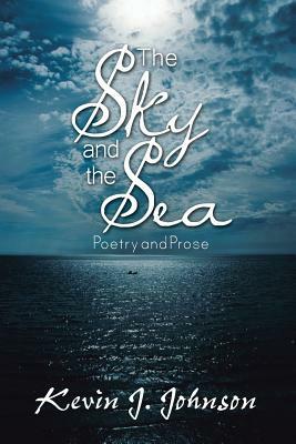 The Sky and the Sea: Poetry and Prose by Kevin J. Johnson