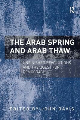 The Arab Spring and Arab Thaw: Unfinished Revolutions and the Quest for Democracy by John Davis