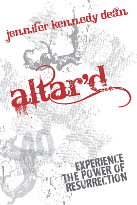 Altar'd: Experience the Power of Resurrection by Jennifer Kennedy Dean