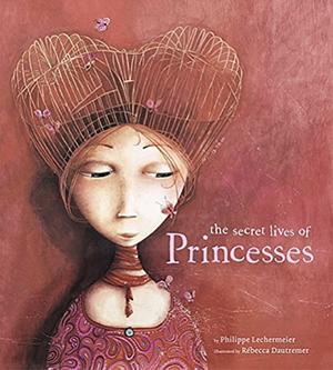 The Secret Lives of Princesses. by Philippe Lechermeier, Rébecca Dautremer