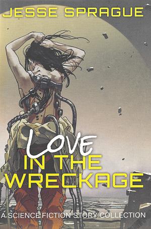 Love in the Wreckage: A Science Fiction Story Collection by Jesse Sprague