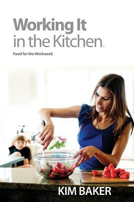 Working It in the Kitchen: Food for the Workweek by Kim Baker