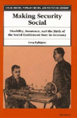 Making Security Social: Disability, Insurance, and the Birth of the Social Entitlement State in Germany by Greg Eghigian