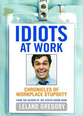 Idiots at Work: Chronicles of Workplace Stupidity by Leland Gregory