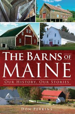 The Barns of Maine: Our History, Our Stories by Don Perkins