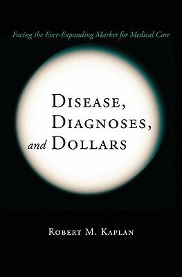Disease, Diagnoses, and Dollars: Facing the Ever-Expanding Market for Medical Care by Robert M. Kaplan