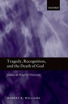 Tragedy, Recognition, and the Death of God: Studies in Hegel and Nietzsche by Robert R. Williams