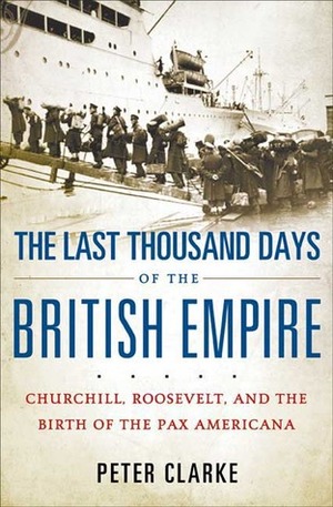 The Last Thousand Days of the British Empire: Churchill, Roosevelt, and the Birth of the Pax Americana by P.F. Clarke