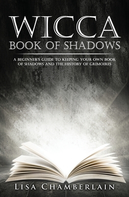 Wicca Book of Shadows: A Beginner's Guide to Keeping Your Own Book of Shadows and the History of Grimoires by Lisa Chamberlain