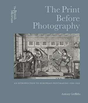 The Print Before Photography: An Introduction to European Printmaking 1550 - 1820 by Antony Griffiths