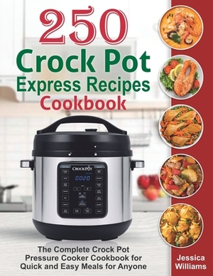 250 Crock Pot Express Recipes Cookbook: The Complete Crock Pot Pressure Cooker Cookbook for Quick and Easy Meals for Anyone. by Jessica Williams