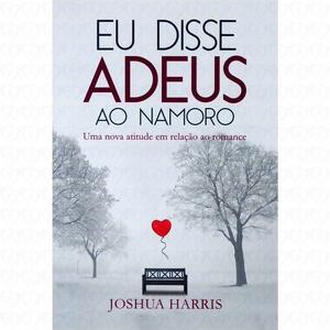 Eu Disse Adeus ao Namoro - Uma nova atitude em relação ao romance by Joshua Harris, Joshua Harris