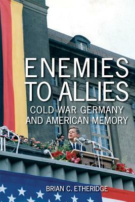 Enemies to Allies: Cold War Germany and American Memory by Brian C. Etheridge