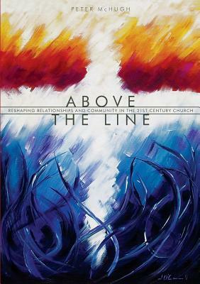 Above the Line: Reshaping Relationships and Community in the 21st Century Church by Peter McHugh