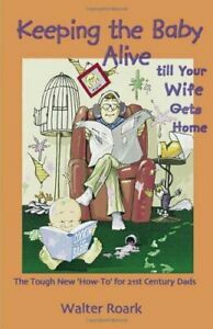 Keeping the Baby Alive till Your Wife Gets Home: The Tough New 'How-To' for 21st-Century Dads by Walter Roark