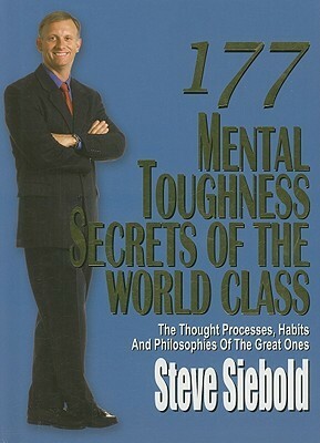 177 Mental Toughness Secrets of the World Class: The Thought Processes, Habits and Philosophies of the Great Ones by Steve Siebold