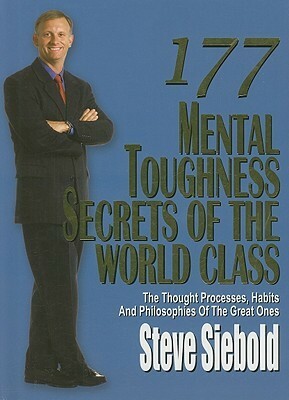177 Mental Toughness Secrets of the World Class: The Thought Processes, Habits and Philosophies of the Great Ones by Steve Siebold