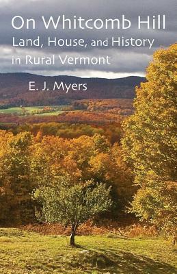 On Whitcomb Hill: Land, House, and History in Rural Vermont by E. J. Myers