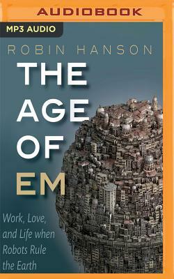 The Age of Em: Work, Love and Life When Robots Rule the Earth by Robin Hanson