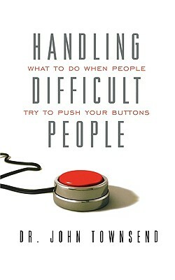 Handling Difficult People: What to Do When People Try to Push Your Buttons by John Townsend