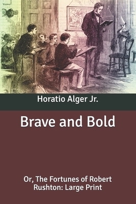 Brave and Bold: Or, The Fortunes of Robert Rushton: Large Print by Horatio Alger