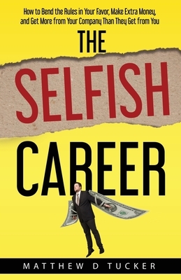 The Selfish Career: How to Bend the Rules in Your Favor, Make Extra Money, and Get More from Your Company Than They Get from You by Matthew Tucker