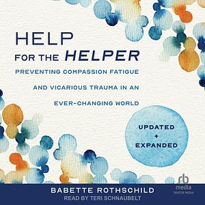 Help for the Helper: Preventing Compassion Fatigue and Vicarious Trauma in an Ever-Changing World: Updated and Expanded by Babette Rothschild