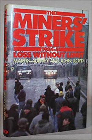 The Miners' Strike: 1984-5: Loss Without Limit by Martin Adeney, John Lloyd