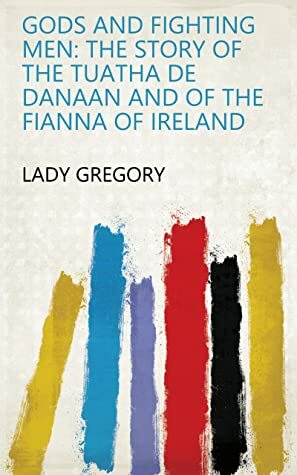 Gods and Fighting Men: The Story of the Tuatha de Danaan and of the Fianna of Ireland by Lady Gregory
