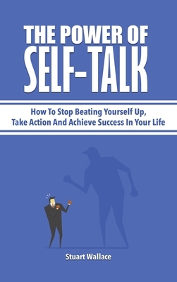 The Power Of Self-Talk: How To Stop Beating Yourself Up, Take Action And Achieve Success In Your Life by Stuart Wallace, Patrick Magana