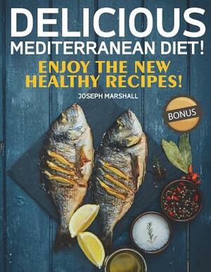 Delicious Mediterranean Diet! Enjoy the New Healthy Recipes! by Joseph Marshall