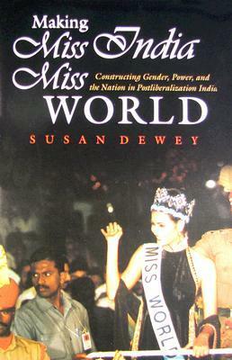 Making Miss India Miss World: Constructing Gender, Power, and the Nation in Postliberalization India by Susan Dewey