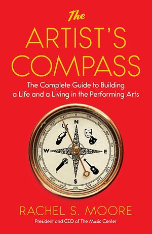 The Artist's Compass: The Complete Guide to Building a Life and a Living in the Performing Arts by Rachel S. Moore, Rachel S. Moore