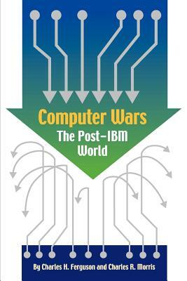 Computer Wars: How the West Can Win in a Post-IBM World by Charles R. Morris, Charles H. Ferguson, Warren R. Greenberg