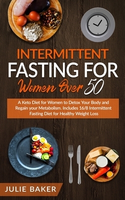 Intermittent Fasting for Women Over 50: A Keto Diet for Women to Detox Your Body and Regain your Metabolism. Includes 16/8 Intermittent Fasting Diet f by Julie Baker